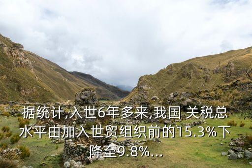 據(jù)統(tǒng)計,入世6年多來,我國 關(guān)稅總水平由加入世貿(mào)組織前的15.3%下降至9.8%...