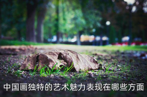 中國(guó)畫(huà)獨(dú)特的藝術(shù)魅力表現(xiàn)在哪些方面