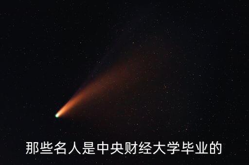 那些名人是中央財(cái)經(jīng)大學(xué)畢業(yè)的
