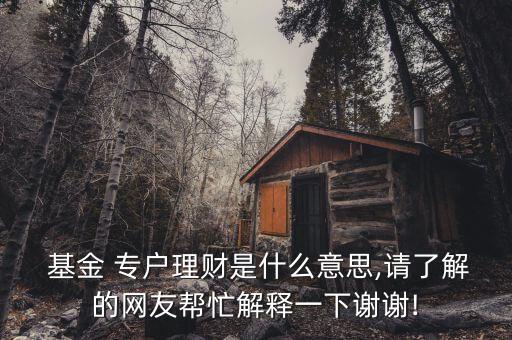  基金 專(zhuān)戶理財(cái)是什么意思,請(qǐng)了解的網(wǎng)友幫忙解釋一下謝謝!