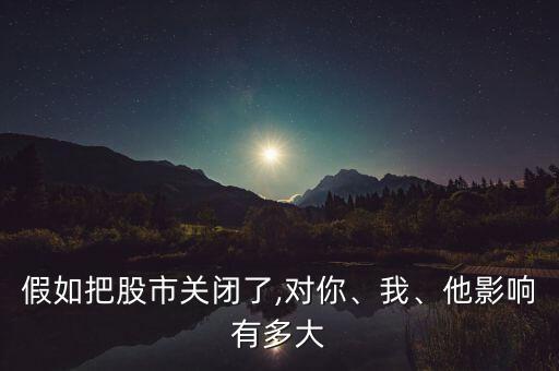 假如把股市關(guān)閉了,對你、我、他影響有多大