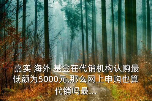  嘉實 海外 基金在代銷機構認購最低額為5000元,那么網上申購也算代銷嗎最...