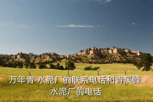 萬(wàn)年青 水泥廠的聯(lián)系電話(huà)和青溪峰 水泥廠的電話(huà)