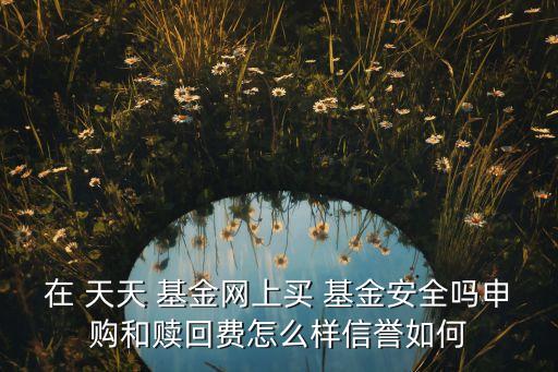 在 天天 基金網(wǎng)上買(mǎi) 基金安全嗎申購(gòu)和贖回費(fèi)怎么樣信譽(yù)如何