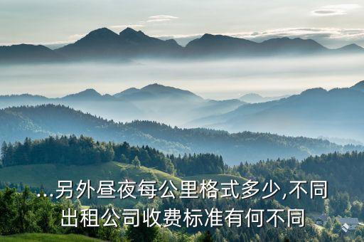 ...另外晝夜每公里格式多少,不同出租公司收費(fèi)標(biāo)準(zhǔn)有何不同