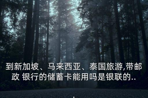 到新加坡、馬來西亞、泰國旅游,帶郵政 銀行的儲蓄卡能用嗎是銀聯(lián)的...