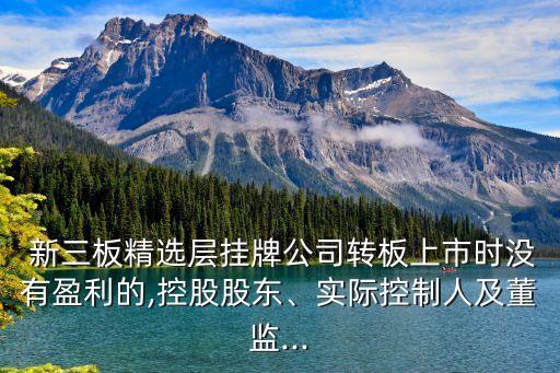  新三板精選層掛牌公司轉板上市時沒有盈利的,控股股東、實際控制人及董監(jiān)...