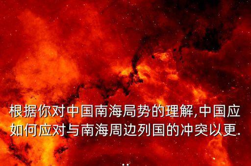 根據你對中國南海局勢的理解,中國應如何應對與南海周邊列國的沖突以更...