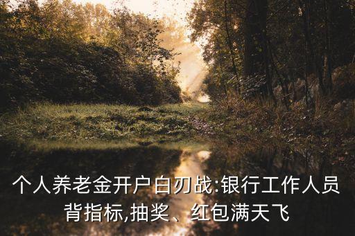 個(gè)人養(yǎng)老金開戶白刃戰(zhàn):銀行工作人員背指標(biāo),抽獎(jiǎng)、紅包滿天飛