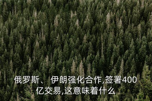 俄羅斯、 伊朗強(qiáng)化合作,簽署400億交易,這意味著什么