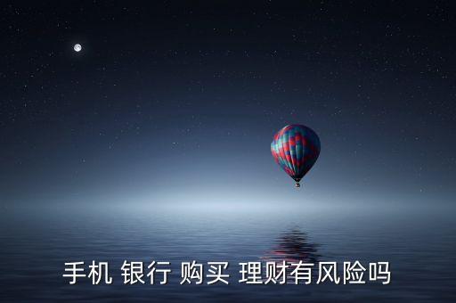 手機(jī) 銀行 購(gòu)買 理財(cái)有風(fēng)險(xiǎn)嗎