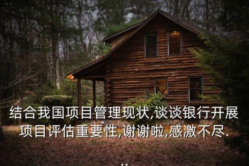 結(jié)合我國項(xiàng)目管理現(xiàn)狀,談?wù)勩y行開展項(xiàng)目評(píng)估重要性,謝謝啦,感激不盡...