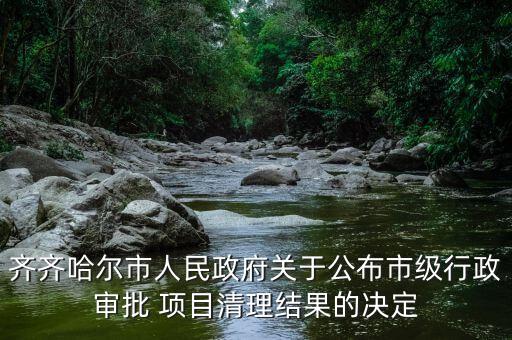 齊齊哈爾市人民政府關(guān)于公布市級行政審批 項目清理結(jié)果的決定