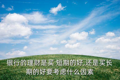 銀行的理財(cái)是買(mǎi) 短期的好,還是買(mǎi)長(zhǎng)期的好要考慮什么因素