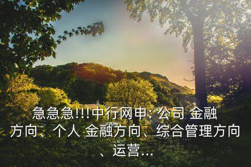 急急急!!!中行網(wǎng)申: 公司 金融方向、個(gè)人 金融方向、綜合管理方向、運(yùn)營(yíng)...
