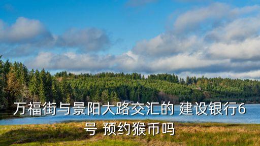 萬福街與景陽大路交匯的 建設(shè)銀行6號 預約猴幣嗎