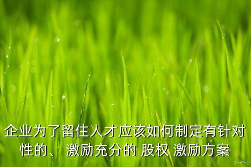 企業(yè)為了留住人才應(yīng)該如何制定有針對性的、 激勵充分的 股權(quán) 激勵方案