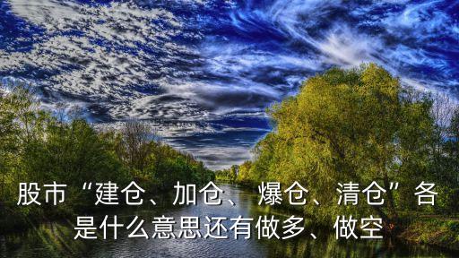 股市“建倉(cāng)、加倉(cāng)、 爆倉(cāng)、清倉(cāng)”各是什么意思還有做多、做空