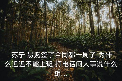  蘇寧 易購(gòu)簽了合同都一周了,為什么遲遲不能上班,打電話問人事說什么組...