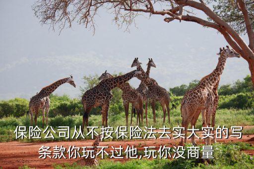  保險公司從不按保險法去實(shí)大實(shí)的寫條款你玩不過他,玩你沒商量