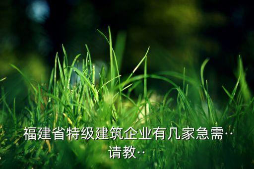  福建省特級(jí)建筑企業(yè)有幾家急需··請教··