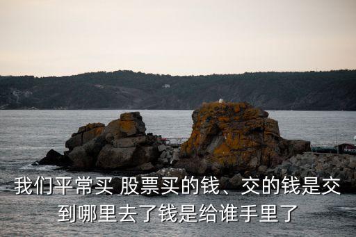 我們平常買(mǎi) 股票買(mǎi)的錢(qián)、交的錢(qián)是交到哪里去了錢(qián)是給誰(shuí)手里了