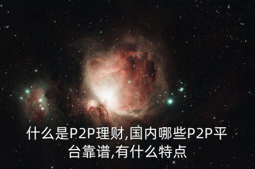 什么是P2P理財(cái),國內(nèi)哪些P2P平臺(tái)靠譜,有什么特點(diǎn)