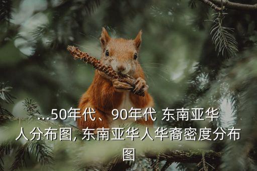 ...50年代、90年代 東南亞華人分布圖, 東南亞華人華裔密度分布圖