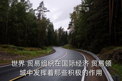  世界 貿(mào)易組織在國際經(jīng)濟 貿(mào)易領域中發(fā)揮著那些積極的作用