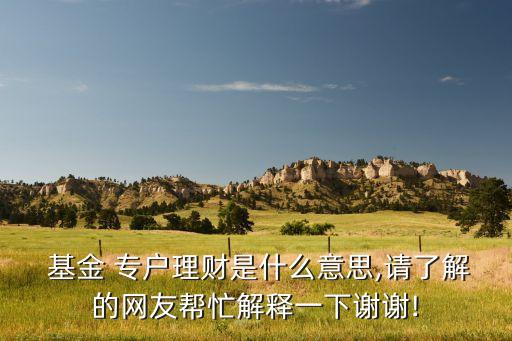  基金 專戶理財是什么意思,請了解的網友幫忙解釋一下謝謝!