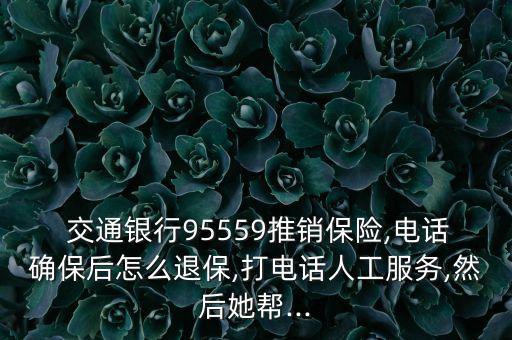  交通銀行95559推銷保險,電話確保后怎么退保,打電話人工服務,然后她幫...