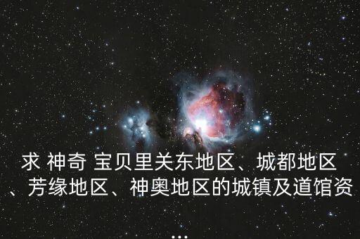 求 神奇 寶貝里關(guān)東地區(qū)、城都地區(qū)、芳緣地區(qū)、神奧地區(qū)的城鎮(zhèn)及道館資...
