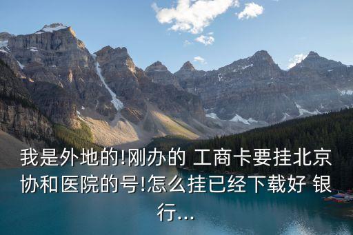 我是外地的!剛辦的 工商卡要掛北京協(xié)和醫(yī)院的號!怎么掛已經下載好 銀行...