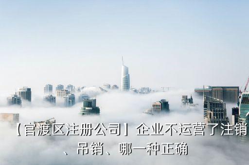 【官渡區(qū)注冊公司】企業(yè)不運營了注銷、吊銷、哪一種正確