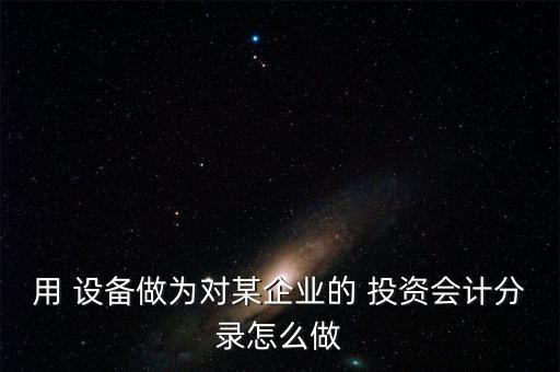 用 設(shè)備做為對某企業(yè)的 投資會計(jì)分錄怎么做