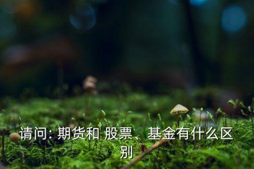 請(qǐng)問(wèn): 期貨和 股票、基金有什么區(qū)別