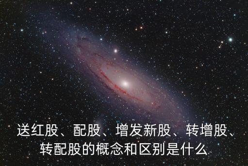  送紅股、配股、增發(fā)新股、轉(zhuǎn)增股、轉(zhuǎn)配股的概念和區(qū)別是什么