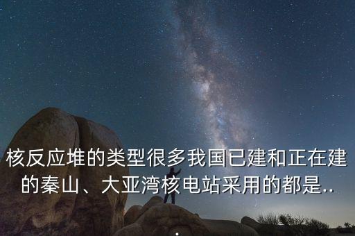 核反應(yīng)堆的類型很多我國已建和正在建的秦山、大亞灣核電站采用的都是...