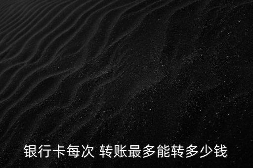 銀行卡每次 轉(zhuǎn)賬最多能轉(zhuǎn)多少錢(qián)