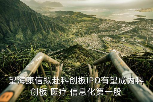 望?？敌艛M赴科創(chuàng)板IPO有望成為科創(chuàng)板 醫(yī)療 信息化第一股