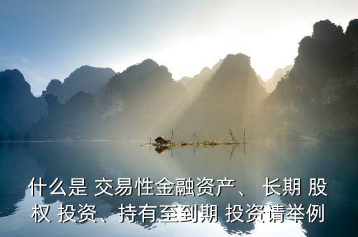 什么是 交易性金融資產(chǎn)、 長(zhǎng)期 股權(quán) 投資、持有至到期 投資請(qǐng)舉例