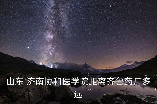 山東 濟南協(xié)和醫(yī)學院距離齊魯藥廠多遠
