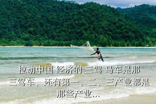  拉動(dòng)中國 經(jīng)濟(jì)的 三駕 馬車是那 三駕車、還有第一、二、三產(chǎn)業(yè)都是那些產(chǎn)業(yè)...