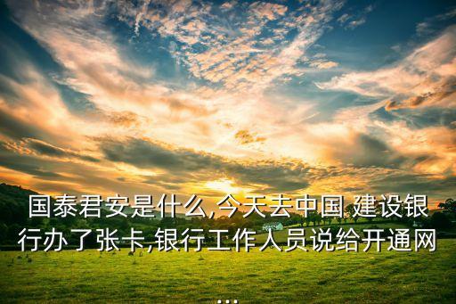 國泰君安是什么,今天去中國 建設銀行辦了張卡,銀行工作人員說給開通網...