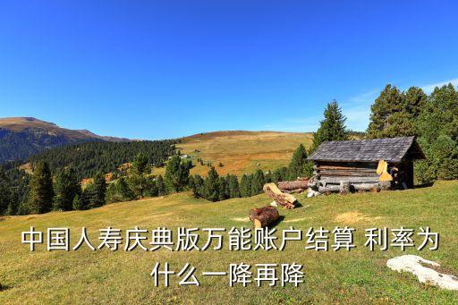 中國(guó)人壽慶典版萬(wàn)能賬戶(hù)結(jié)算 利率為什么一降再降