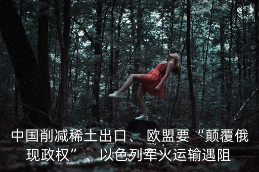 中國(guó)削減稀土出口、 歐盟要“顛覆俄現(xiàn)政權(quán)”、以色列軍火運(yùn)輸遇阻