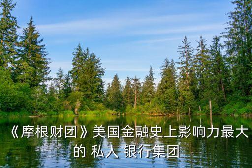 《摩根財團(tuán)》美國金融史上影響力最大的 私人 銀行集團(tuán)