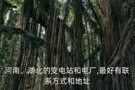 河南、湖北的變電站和電廠,最好有聯(lián)系方式和地址