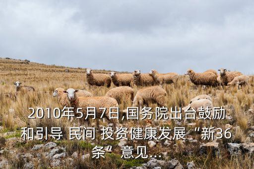 2010年5月7日,國務(wù)院出臺鼓勵和引導(dǎo) 民間 投資健康發(fā)展“新36條”意見...