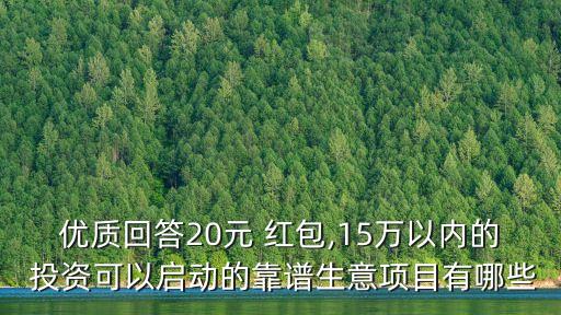 優(yōu)質(zhì)回答20元 紅包,15萬以內(nèi)的 投資可以啟動的靠譜生意項(xiàng)目有哪些